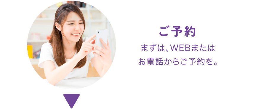 ご予約:まずは、WEBまたはお電話からご予約を。